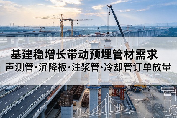 三明基建稳增长带动预埋监测管材需求，声测管、沉降板、注浆管订单持续放量